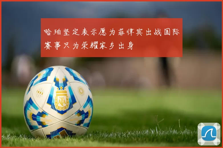 哈珀坚定表示愿为菲律宾出战国际赛事只为荣耀家乡出身