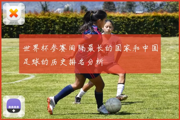 世界杯参赛间隔最长的国家和中国足球的历史排名分析