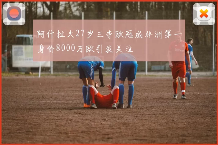 阿什拉夫27岁三夺欧冠成非洲第一身价8000万欧引发关注
