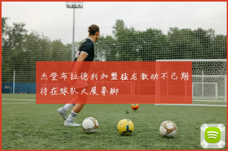 杰登布拉德利加盟猛龙激动不已期待在球队大展拳脚