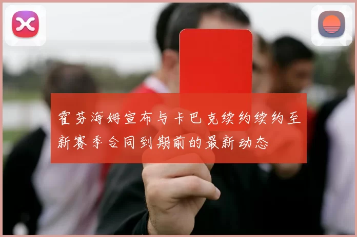霍芬海姆宣布与卡巴克续约续约至新赛季合同到期前的最新动态