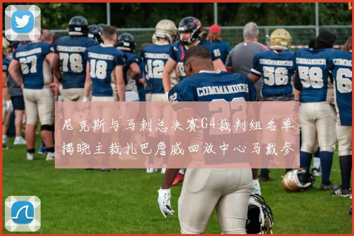 尼克斯与马刺总决赛G4裁判组名单揭晓主裁扎巴詹威回放中心马戴参与执法
