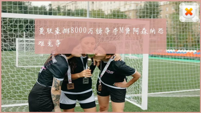 曼联豪掷8000万镑争夺M费阿森纳恐难竞争