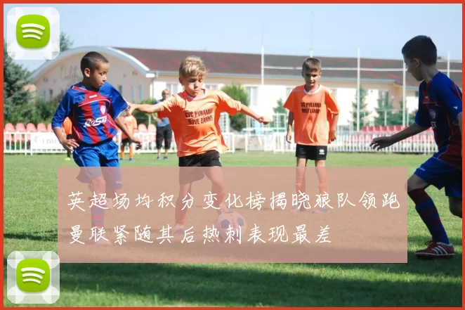英超场均积分变化榜揭晓狼队领跑曼联紧随其后热刺表现最差