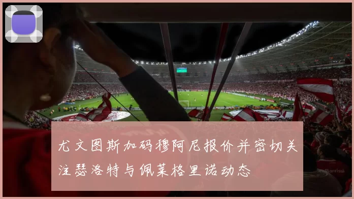 尤文图斯加码穆阿尼报价并密切关注瑟洛特与佩莱格里诺动态