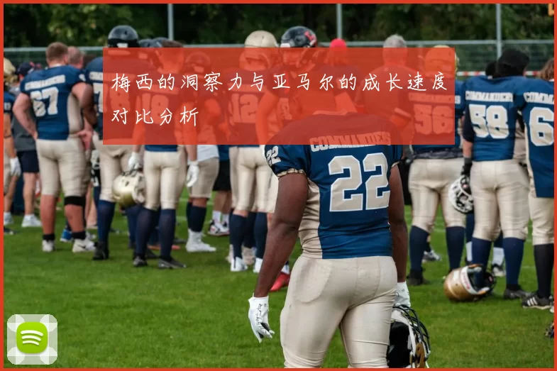梅西的洞察力与亚马尔的成长速度对比分析