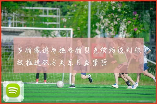 多特蒙德与施洛特贝克续约谈判积极推进双方关系日益紧密
