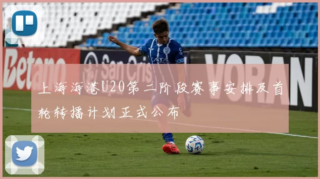 上海海港U20第二阶段赛事安排及首轮转播计划正式公布