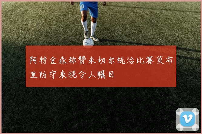 阿特金森称赞米切尔统治比赛莫布里防守表现令人瞩目