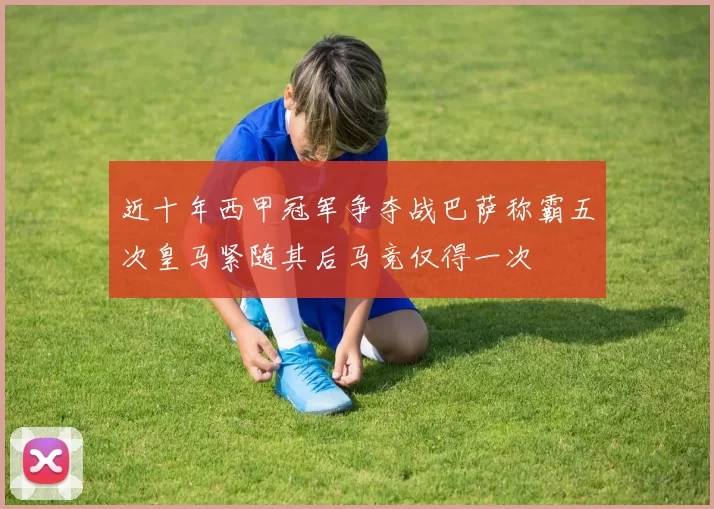 近十年西甲冠军争夺战巴萨称霸五次皇马紧随其后马竞仅得一次