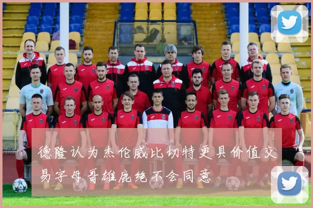 德隆认为杰伦威比切特更具价值交易字母哥雄鹿绝不会同意