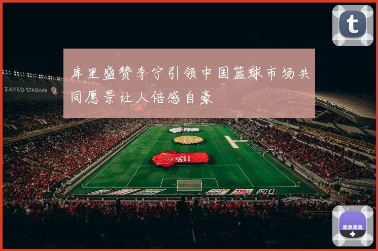 库里盛赞李宁引领中国篮球市场共同愿景让人倍感自豪