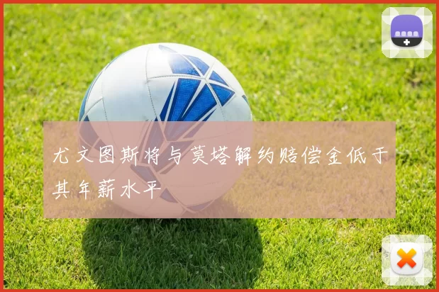 尤文图斯将与莫塔解约赔偿金低于其年薪水平