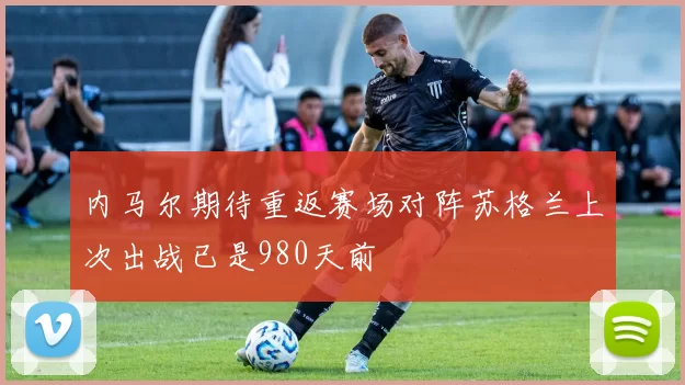 内马尔期待重返赛场对阵苏格兰上次出战已是980天前