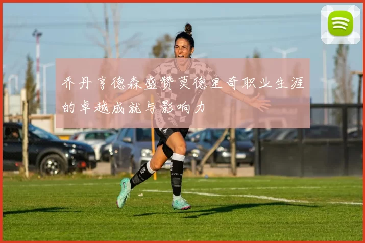 乔丹亨德森盛赞莫德里奇职业生涯的卓越成就与影响力