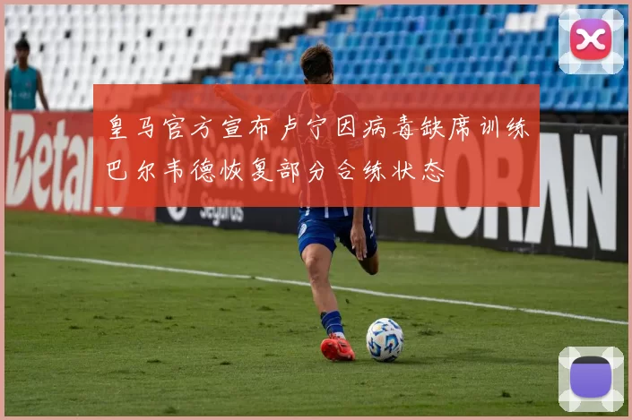 皇马官方宣布卢宁因病毒缺席训练巴尔韦德恢复部分合练状态