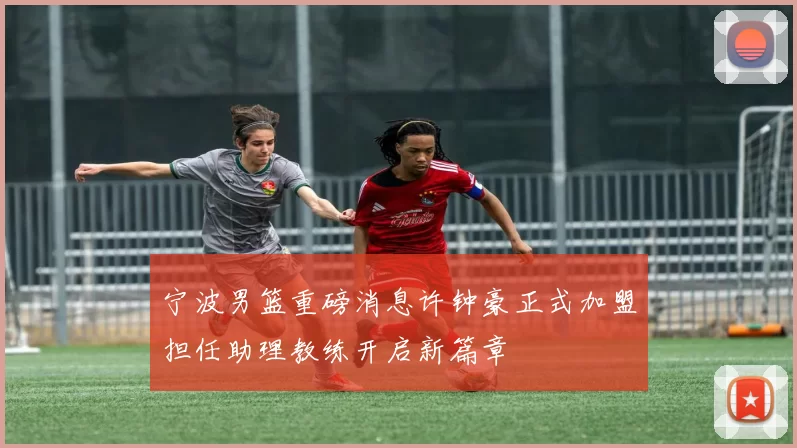 宁波男篮重磅消息许钟豪正式加盟担任助理教练开启新篇章