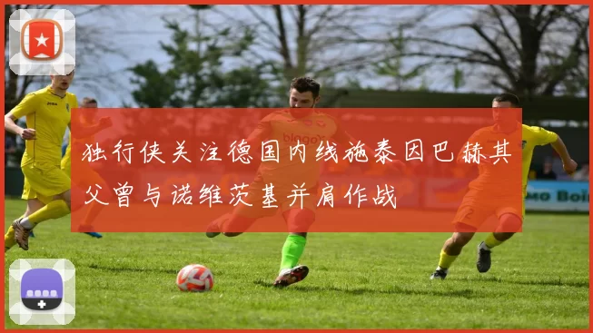 独行侠关注德国内线施泰因巴赫其父曾与诺维茨基并肩作战